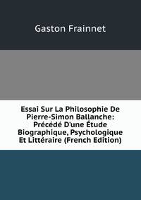 Essai Sur La Philosophie De Pierre-Simon Ballanche: Pr?c?d? D'une ?tude Biographique, Psychologique Et Litt?raire (French Edition)