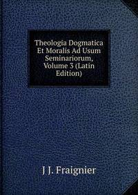 Theologia Dogmatica Et Moralis Ad Usum Seminariorum, Volume 3 (Latin Edition)