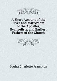 A Short Account of the Lives and Martyrdom of the Apostles, Evangelists, and Earliest Fathers of the Church