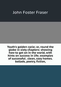 Youth's golden cycle; or, round the globe in sixty chapters: showing how to get on in the world, with hints on success in life; examples of successful . clean, cozy homes.ballads, poetry, fiction,