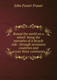 Round the world on a wheel: being the narrative of a bicycle ride . through seventeen countries and across three continents
