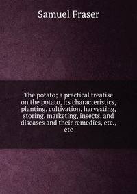 The potato; a practical treatise on the potato, its characteristics, planting, cultivation, harvesting, storing, marketing, insects, and diseases and their remedies, etc., etc