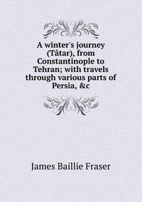 A winter's journey (T?tar), from Constantinople to Tehran; with travels through various parts of Persia, &amp;c