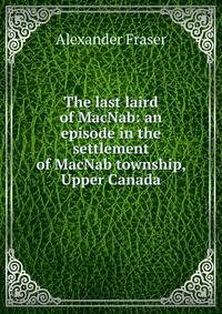 The last laird of MacNab: an episode in the settlement of MacNab township, Upper Canada