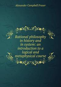 Rational philosophy in history and in system: an introduction to a logical and metaphysical course