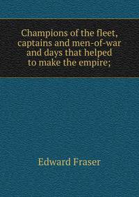 Champions of the fleet, captains and men-of-war and days that helped to make the empire;