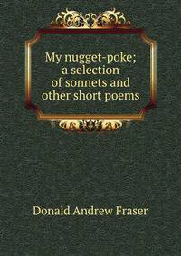 My nugget-poke; a selection of sonnets and other short poems