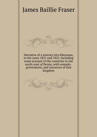 Narrative of a journey into Khorasan, in the years 1821 and 1822. Including some account of the countries to the north-east of Persia; with remarks . government, and resources of that kingdom