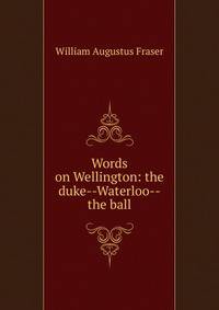 Words on Wellington: the duke--Waterloo--the ball