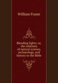 Blending lights; or, the relations of natural science, archaeology, and history to the Bible