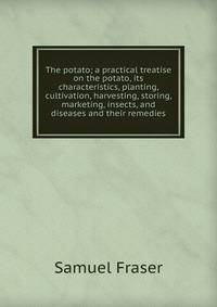 The potato; a practical treatise on the potato, its characteristics, planting, cultivation, harvesting, storing, marketing, insects, and diseases and their remedies