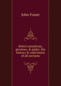 Select carnations, picotees, &amp; pinks: the history &amp; cultivation of all sections
