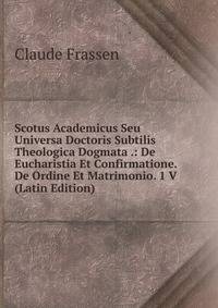 Scotus Academicus Seu Universa Doctoris Subtilis Theologica Dogmata .: De Eucharistia Et Confirmatione. De Ordine Et Matrimonio. 1 V (Latin Edition)