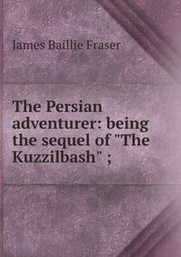 The Persian adventurer: being the sequel of "The Kuzzilbash" ;