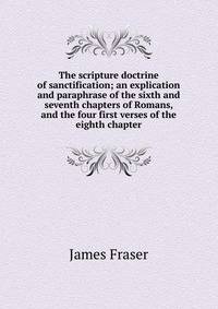 The scripture doctrine of sanctification; an explication and paraphrase of the sixth and seventh chapters of Romans, and the four first verses of the eighth chapter