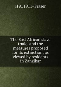 The East African slave trade, and the measures proposed for its extinction: as viewed by residents in Zanzibar