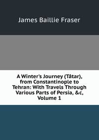 A Winter's Journey (T?tar), from Constantinople to Tehran: With Travels Through Various Parts of Persia, &amp;c, Volume 1
