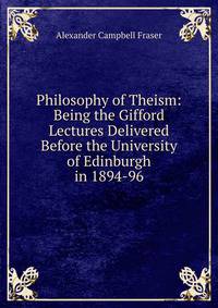 Philosophy of Theism: Being the Gifford Lectures Delivered Before the University of Edinburgh in 1894-96