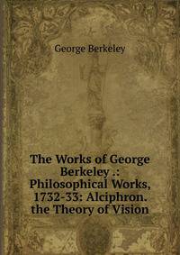 The Works of George Berkeley .: Philosophical Works, 1732-33: Alciphron. the Theory of Vision