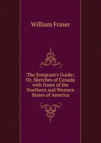 The Emigrant's Guide; Or, Sketches of Canada with Some of the Northern and Western States of America