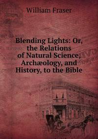 Blending Lights: Or, the Relations of Natural Science, Arch?ology, and History, to the Bible
