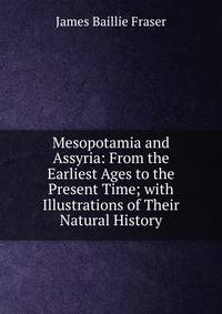 Mesopotamia and Assyria: From the Earliest Ages to the Present Time; with Illustrations of Their Natural History
