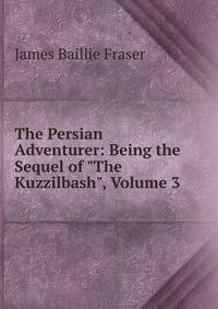 The Persian Adventurer: Being the Sequel of "The Kuzzilbash", Volume 3