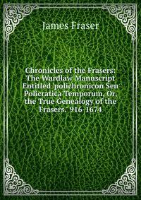 Chronicles of the Frasers: The Wardlaw Manuscript Entitled 'polichronicon Seu Policratica Temporum, Or, the True Genealogy of the Frasers.' 916-1674