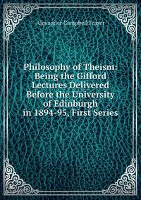 Philosophy of Theism: Being the Gifford Lectures Delivered Before the University of Edinburgh in 1894-95, First Series