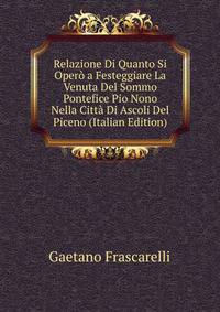 Relazione Di Quanto Si Opero a Festeggiare La Venuta Del Sommo Pontefice Pio Nono Nella Citta Di Ascoli Del Piceno (Italian Edition)