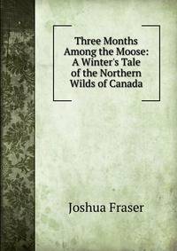 Three Months Among the Moose: A Winter's Tale of the Northern Wilds of Canada