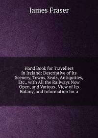 Hand Book for Travellers in Ireland: Descriptive of Its Scenery, Towns, Seats, Antiquities, Etc., with All the Railways Now Open, and Various . View of Its Botany, and Information for a