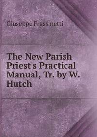 The New Parish Priest's Practical Manual, Tr. by W. Hutch