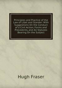 Principles and Practice of the Law of Libel and Slander: With Suggestions On the Conduct of a Civil Action, Forms and Precedents, and All Statutes Bearing On the Subject