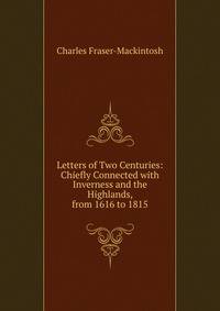 Letters of Two Centuries: Chiefly Connected with Inverness and the Highlands, from 1616 to 1815