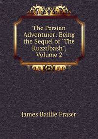 The Persian Adventurer: Being the Sequel of "The Kuzzilbash", Volume 2