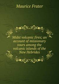 Midst volcanic fires; an account of missionary tours among the volcanic islands of the New Hebrides