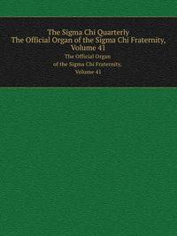 The Sigma Chi Quarterly. The Official Organ of the Sigma Chi Fraternity, Volume 41
