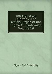 The Sigma Chi Quarterly: The Official Organ of the Sigma Chi Fraternity, Volume 19