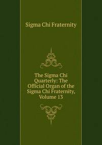 The Sigma Chi Quarterly: The Official Organ of the Sigma Chi Fraternity, Volume 13