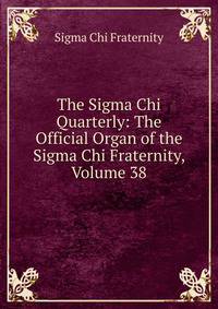 The Sigma Chi Quarterly: The Official Organ of the Sigma Chi Fraternity, Volume 38