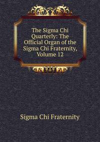 The Sigma Chi Quarterly: The Official Organ of the Sigma Chi Fraternity, Volume 12