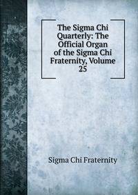 The Sigma Chi Quarterly: The Official Organ of the Sigma Chi Fraternity, Volume 25