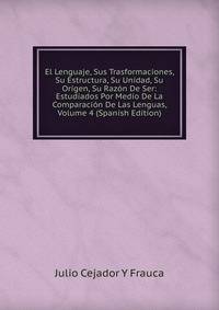 El Lenguaje, Sus Trasformaciones, Su Estructura, Su Unidad, Su Origen, Su Razon De Ser: Estudiados Por Medio De La Comparacion De Las Lenguas, Volume 4 (Spanish Edition)