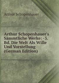 Arthur Schopenhauer's S?mmtliche Werke: -3. Bd. Die Welt Als Wille Und Vorstellung (German Edition)