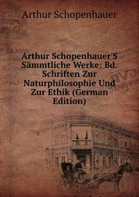 Arthur Schopenhauer'S S?mmtliche Werke: Bd. Schriften Zur Naturphilosophie Und Zur Ethik (German Edition)
