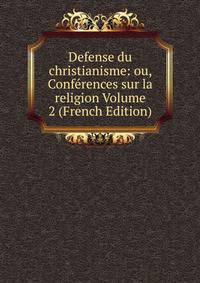 Defense du christianisme: ou, Conferences sur la religion Volume 2 (French Edition)