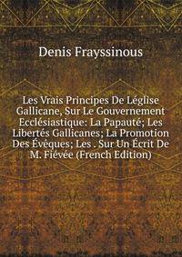 Les Vrais Principes De Leglise Gallicane, Sur Le Gouvernement Ecclesiastique: La Papaute; Les Libertes Gallicanes; La Promotion Des Eveques; Les . Sur Un Ecrit De M. Fievee (French Edition)
