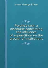 Psyche's task; a discourse concerning the influence of superstition on the growth of institutions