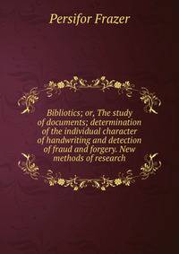 Bibliotics; or, The study of documents; determination of the individual character of handwriting and detection of fraud and forgery. New methods of research